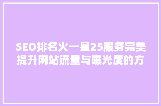 SEO排名火一星25服务完美提升网站流量与曝光度的方法 SEO排名火一星25服务完美提升网站流量与曝光度的方法