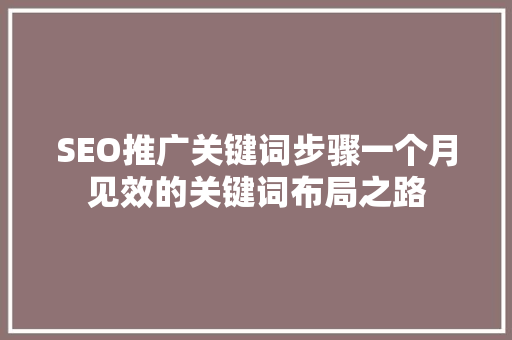 SEO推广关键词步骤一个月见效的关键词布局之路 SEO推广关键词步骤一个月见效的关键词布局之路