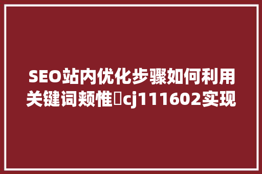 SEO站内优化步骤如何利用关键词颊惟杺cj111602实现精准引流