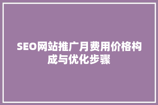 SEO网站推广月费用价格构成与优化步骤 SEO网站推广月费用价格构成与优化步骤