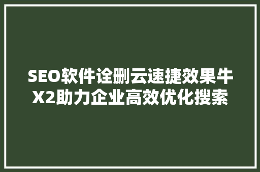 SEO软件诠删云速捷效果牛X2助力企业高效优化搜索引擎排名 SEO软件诠删云速捷效果牛X2助力企业高效优化搜索引擎排名