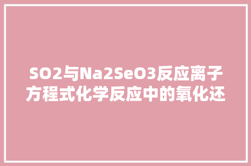SO2与Na2SeO3反应离子方程式化学反应中的氧化还原现象