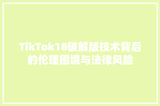 TikTok18破解版技术背后的伦理困境与法律风险