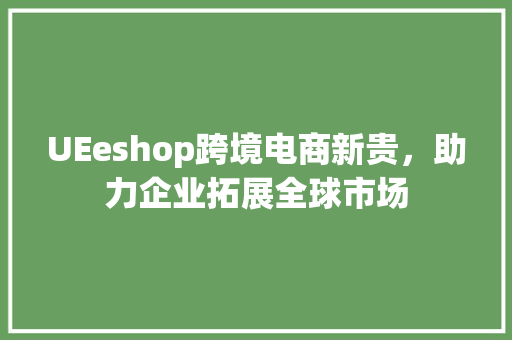 UEeshop跨境电商新贵，助力企业拓展全球市场