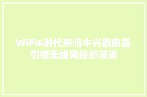 WiFi6时代来临中兴路由器引领无线网络新潮流