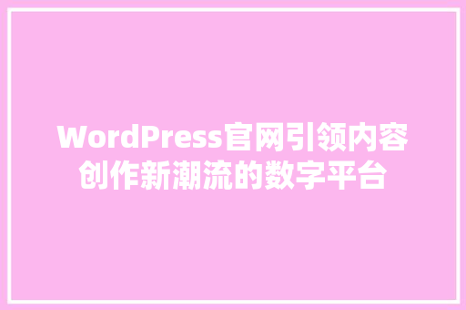 WordPress官网引领内容创作新潮流的数字平台