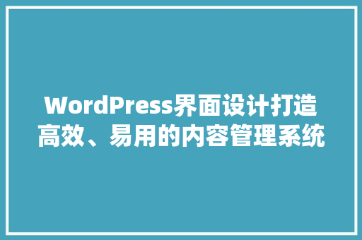 WordPress界面设计打造高效、易用的内容管理系统