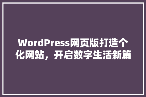 WordPress网页版打造个化网站,开启数字生活新篇章 WordPress网页版打造个化网站,开启数字生活新篇章
