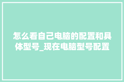 怎么看自己电脑的配置和具体型号_现在电脑型号配置怎么看的