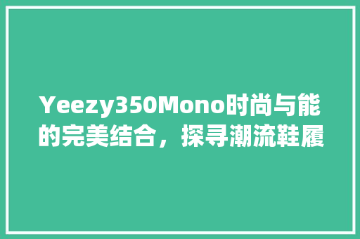 Yeezy350Mono时尚与能的完美结合，探寻潮流鞋履的极致之作