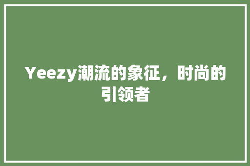 Yeezy潮流的象征，时尚的引领者