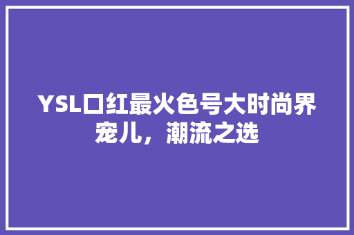 YSL口红最火色号大时尚界宠儿，潮流之选