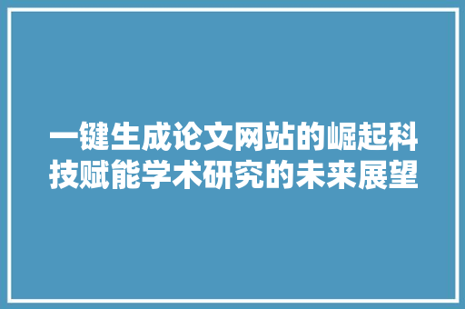 一键生成论文网站的崛起科技赋能学术研究的未来展望