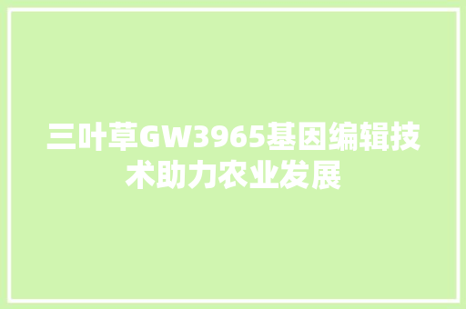 三叶草GW3965基因编辑技术助力农业发展