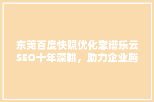 东莞百度快照优化靠谱乐云SEO十年深耕，助力企业腾飞 电脑基础