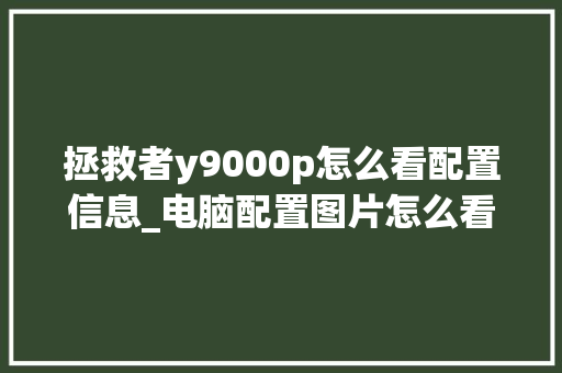 拯救者y9000p怎么看配置信息_电脑配置图片怎么看尺寸