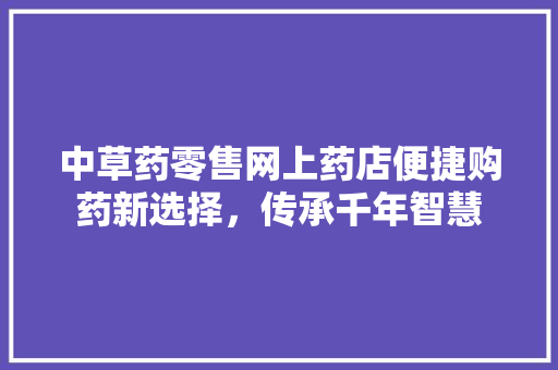 中草药零售网上药店便捷购药新选择，传承千年智慧