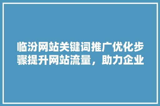 临汾网站关键词推广优化步骤提升网站流量，助力企业腾飞