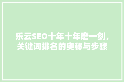 乐云SEO十年十年磨一剑,关键词排名的奥秘与步骤 乐云SEO十年十年磨一剑,关键词排名的奥秘与步骤