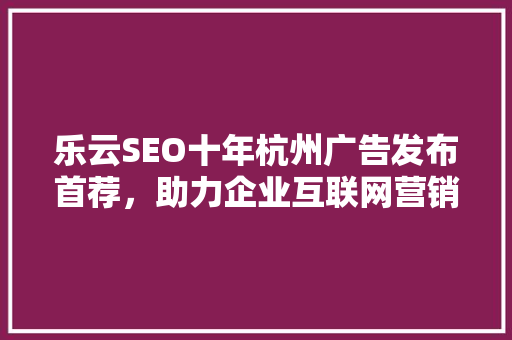 乐云SEO十年杭州广告发布首荐,助力企业互联网营销新篇章 乐云SEO十年杭州广告发布首荐,助力企业互联网营销新篇章