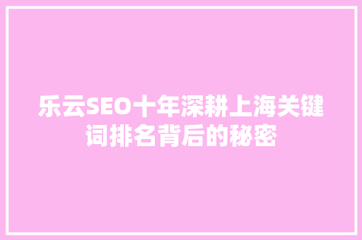 乐云SEO十年深耕上海关键词排名背后的秘密 乐云SEO十年深耕上海关键词排名背后的秘密