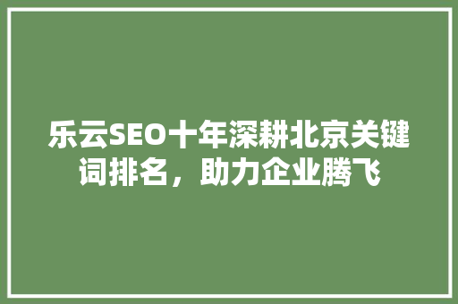 乐云SEO十年深耕北京关键词排名,助力企业腾飞 乐云SEO十年深耕北京关键词排名,助力企业腾飞