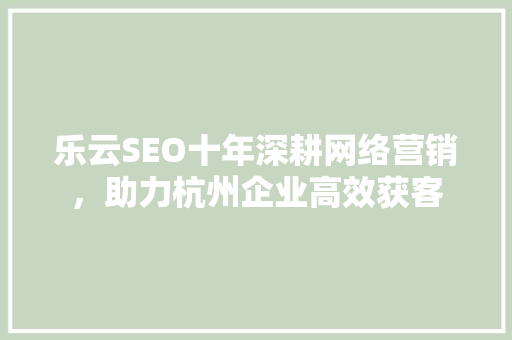 乐云SEO十年深耕网络营销,助力杭州企业高效获客 乐云SEO十年深耕网络营销,助力杭州企业高效获客