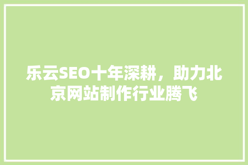 乐云SEO十年深耕,助力北京网站制作行业腾飞 乐云SEO十年深耕,助力北京网站制作行业腾飞
