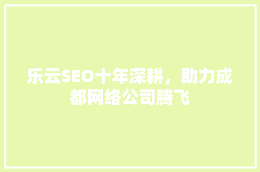 乐云SEO十年深耕,助力成都网络公司腾飞 乐云SEO十年深耕,助力成都网络公司腾飞