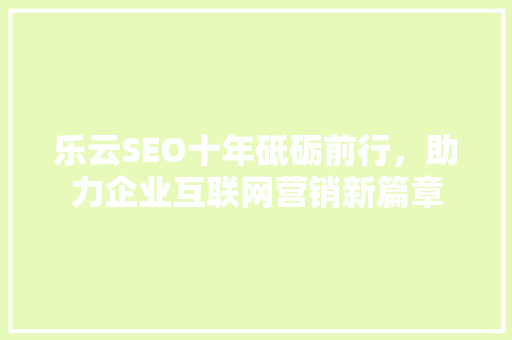 乐云SEO十年砥砺前行,助力企业互联网营销新篇章 乐云SEO十年砥砺前行,助力企业互联网营销新篇章