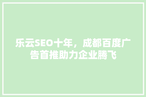 乐云SEO十年，成都百度广告首推助力企业腾飞