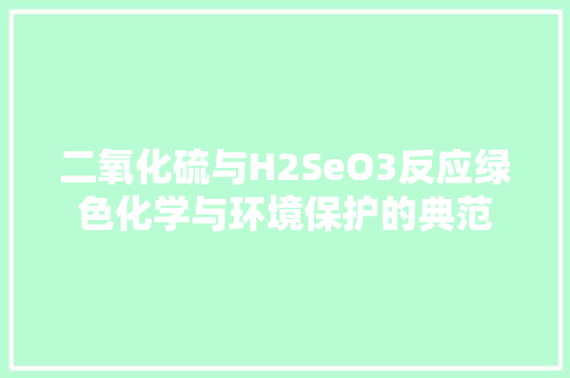 二氧化硫与H2SeO3反应绿色化学与环境保护的典范