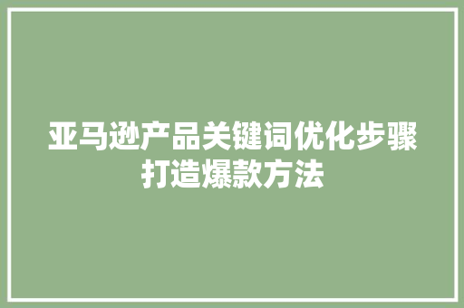 亚马逊产品关键词优化步骤打造爆款方法