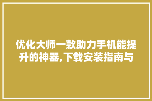 优化大师一款助力手机能提升的神器,下载安装指南与使用心得