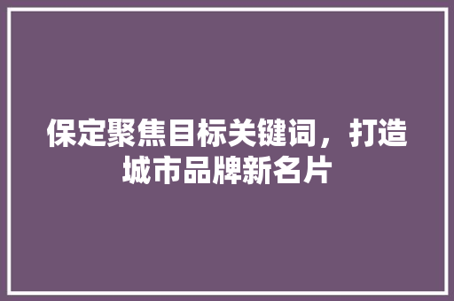保定聚焦目标关键词，打造城市品牌新名片