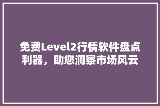 免费Level2行情软件盘点利器,助您洞察市场风云 电脑基础 免费Level2行情软件盘点利器,助您洞察市场风云 电脑基础