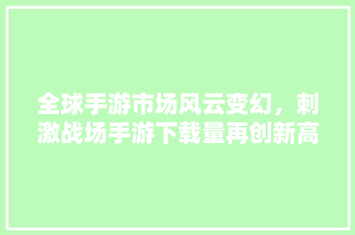 全球手游市场风云变幻，刺激战场手游下载量再创新高