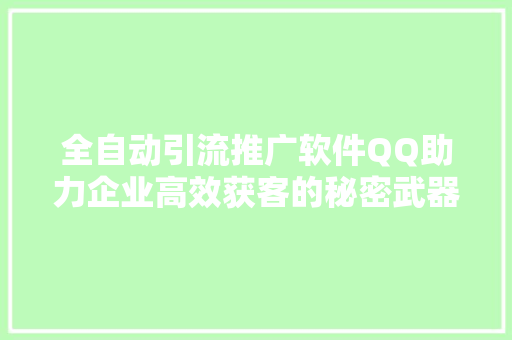 全自动引流推广软件QQ助力企业高效获客的秘密武器
