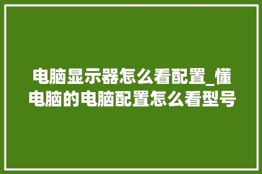 电脑显示器怎么看配置_懂电脑的电脑配置怎么看型号