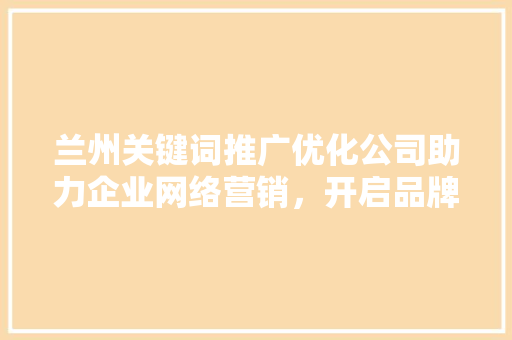 兰州关键词推广优化公司助力企业网络营销，开启品牌新篇章