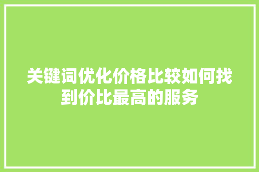 关键词优化价格比较如何找到价比最高的服务