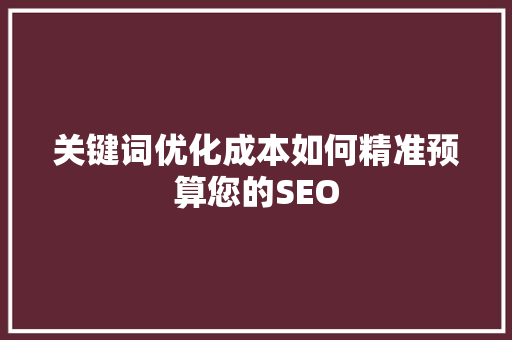 关键词优化成本如何精准预算您的SEO