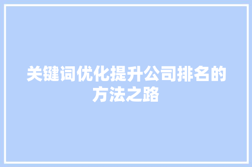 关键词优化提升公司排名的方法之路 关键词优化提升公司排名的方法之路