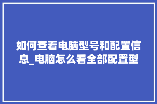 如何查看电脑型号和配置信息_电脑怎么看全部配置型号表