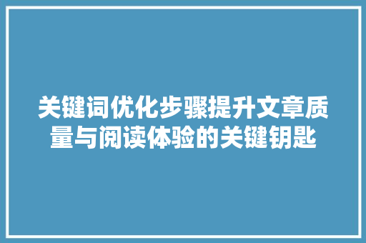 关键词优化步骤提升文章质量与阅读体验的关键钥匙