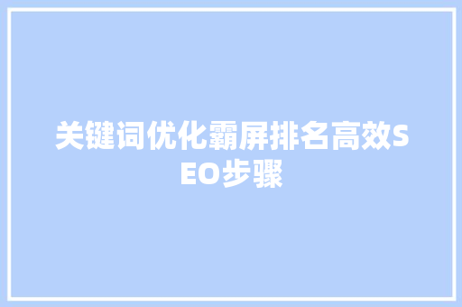 关键词优化霸屏排名高效SEO步骤 关键词优化霸屏排名高效SEO步骤
