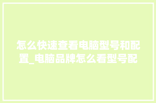 怎么快速查看电脑型号和配置_电脑品牌怎么看型号配置表