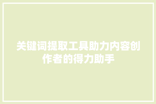 关键词提取工具助力内容创作者的得力助手 关键词提取工具助力内容创作者的得力助手