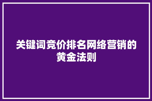 关键词竞价排名网络营销的黄金法则 关键词竞价排名网络营销的黄金法则