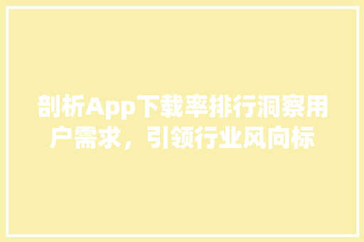 剖析App下载率排行洞察用户需求，引领行业风向标 操作系统